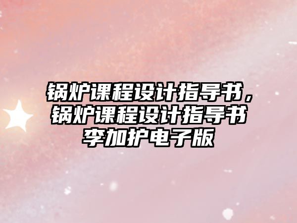 鍋爐課程設(shè)計(jì)指導(dǎo)書，鍋爐課程設(shè)計(jì)指導(dǎo)書李加護(hù)電子版