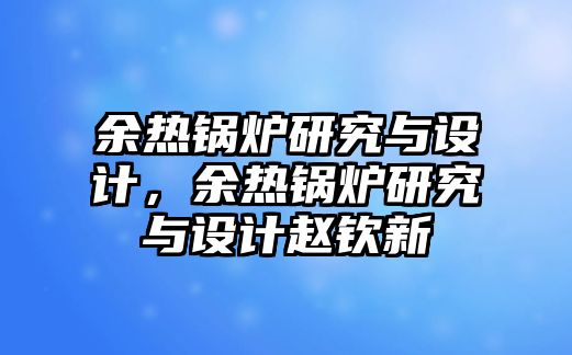 余熱鍋爐研究與設(shè)計(jì)，余熱鍋爐研究與設(shè)計(jì)趙欽新