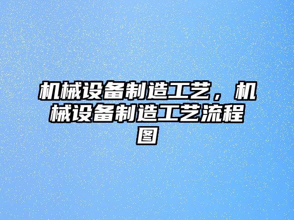 機械設備制造工藝，機械設備制造工藝流程圖