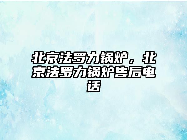 北京法羅力鍋爐，北京法羅力鍋爐售后電話