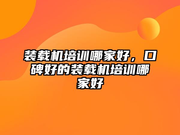 裝載機培訓哪家好，口碑好的裝載機培訓哪家好