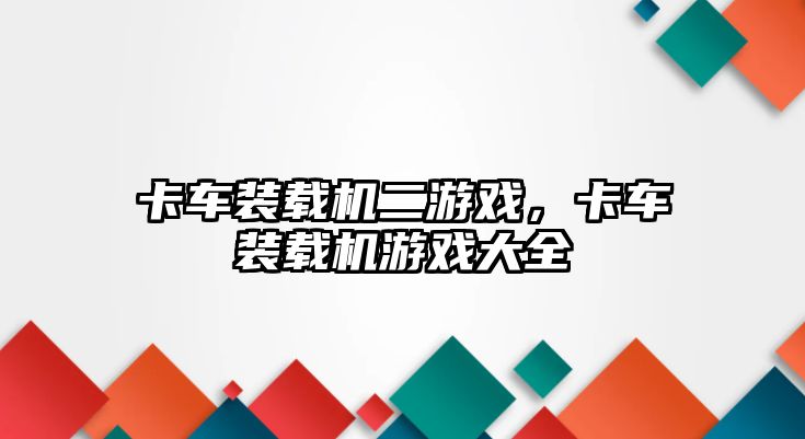 卡車裝載機(jī)二游戲，卡車裝載機(jī)游戲大全