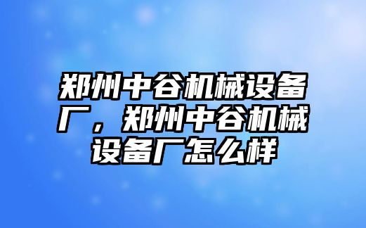 鄭州中谷機(jī)械設(shè)備廠，鄭州中谷機(jī)械設(shè)備廠怎么樣