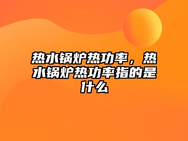 熱水鍋爐熱功率，熱水鍋爐熱功率指的是什么