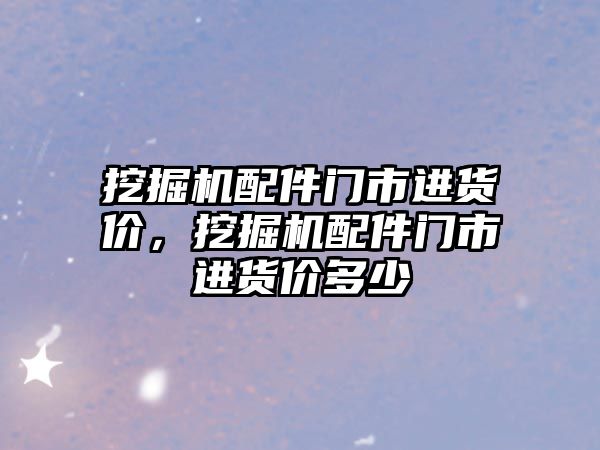 挖掘機配件門市進貨價，挖掘機配件門市進貨價多少