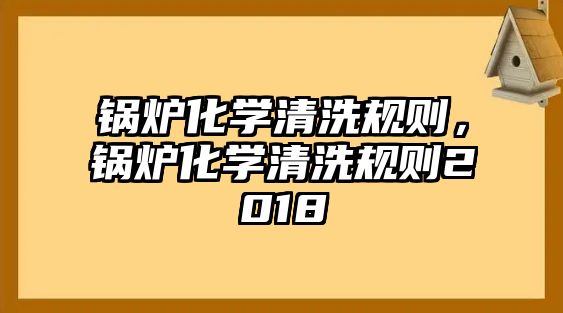 鍋爐化學(xué)清洗規(guī)則，鍋爐化學(xué)清洗規(guī)則2018