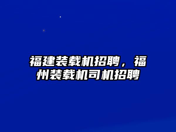 福建裝載機(jī)招聘，福州裝載機(jī)司機(jī)招聘