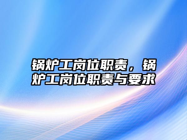 鍋爐工崗位職責(zé)，鍋爐工崗位職責(zé)與要求