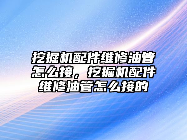 挖掘機配件維修油管怎么接，挖掘機配件維修油管怎么接的