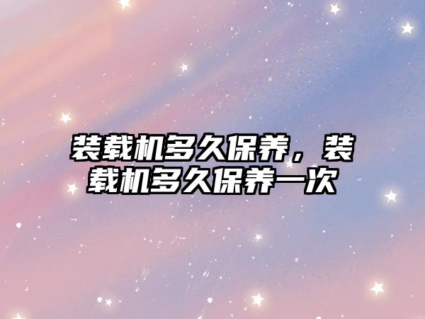 裝載機多久保養(yǎng)，裝載機多久保養(yǎng)一次