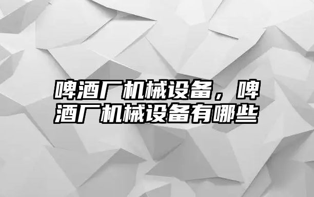 啤酒廠機(jī)械設(shè)備，啤酒廠機(jī)械設(shè)備有哪些