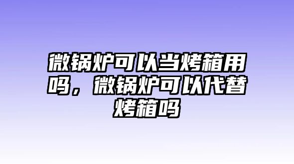 微鍋爐可以當(dāng)烤箱用嗎，微鍋爐可以代替烤箱嗎