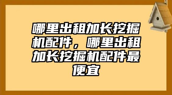 哪里出租加長挖掘機配件，哪里出租加長挖掘機配件最便宜