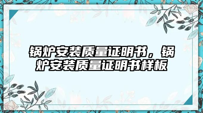 鍋爐安裝質(zhì)量證明書，鍋爐安裝質(zhì)量證明書樣板