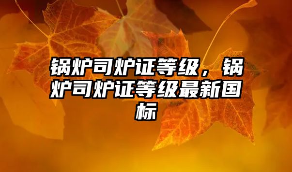 鍋爐司爐證等級(jí)，鍋爐司爐證等級(jí)最新國標(biāo)