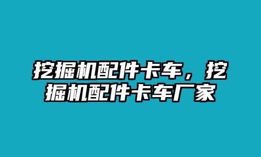 挖掘機(jī)配件卡車，挖掘機(jī)配件卡車廠家