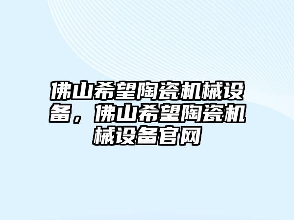 佛山希望陶瓷機(jī)械設(shè)備，佛山希望陶瓷機(jī)械設(shè)備官網(wǎng)