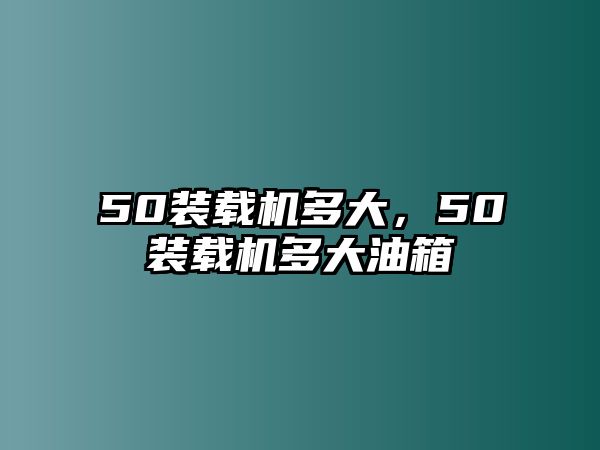 50裝載機多大，50裝載機多大油箱