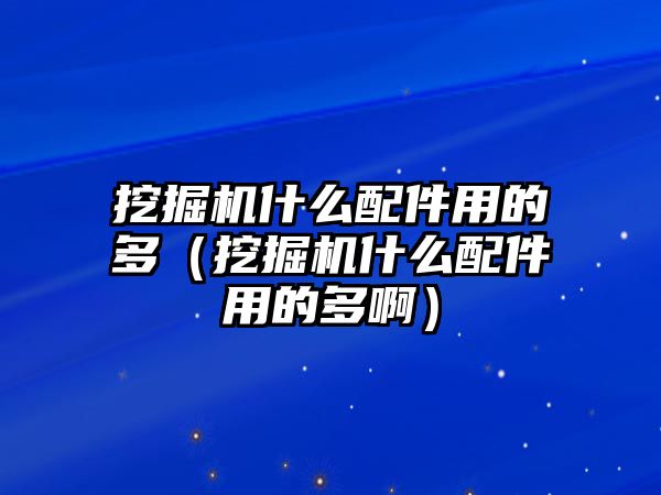 挖掘機什么配件用的多（挖掘機什么配件用的多啊）