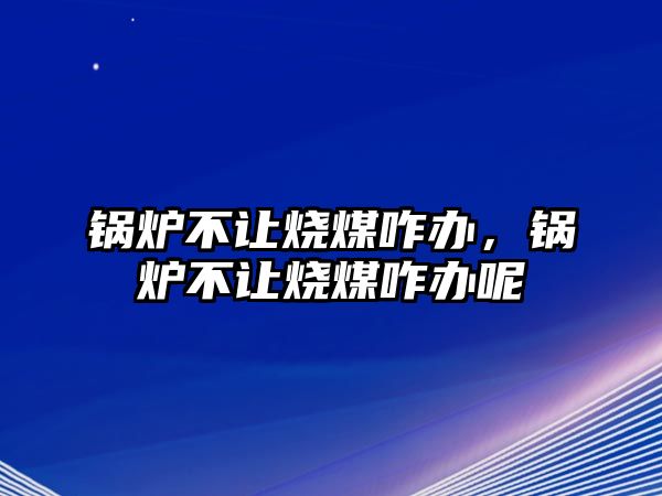 鍋爐不讓燒煤咋辦，鍋爐不讓燒煤咋辦呢