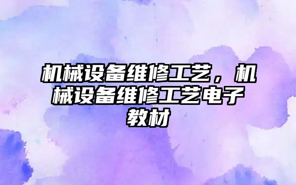 機(jī)械設(shè)備維修工藝，機(jī)械設(shè)備維修工藝電子教材