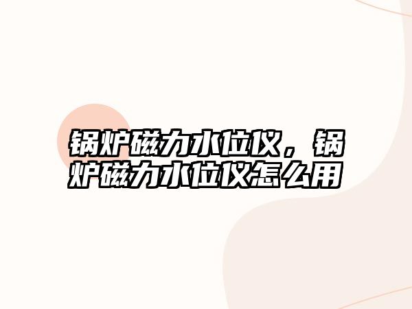 鍋爐磁力水位儀，鍋爐磁力水位儀怎么用