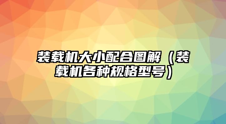 裝載機(jī)大小配合圖解（裝載機(jī)各種規(guī)格型號）