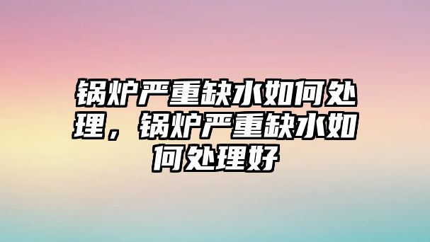 鍋爐嚴(yán)重缺水如何處理，鍋爐嚴(yán)重缺水如何處理好