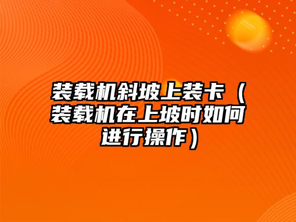 裝載機(jī)斜坡上裝卡（裝載機(jī)在上坡時(shí)如何進(jìn)行操作）