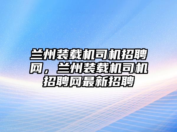 蘭州裝載機司機招聘網(wǎng)，蘭州裝載機司機招聘網(wǎng)最新招聘