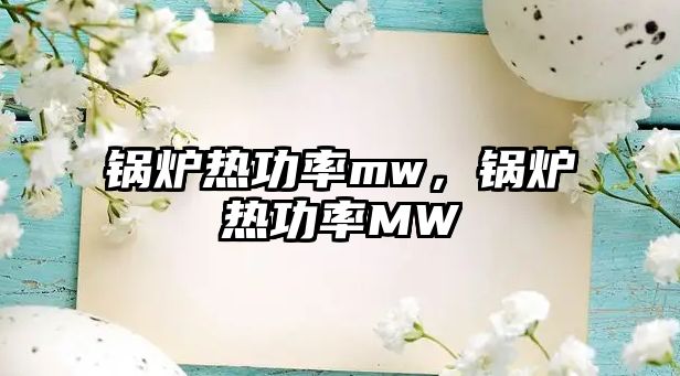 鍋爐熱功率mw，鍋爐熱功率MW