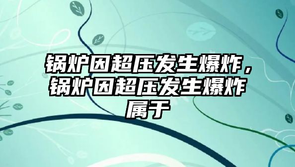 鍋爐因超壓發(fā)生爆炸，鍋爐因超壓發(fā)生爆炸屬于