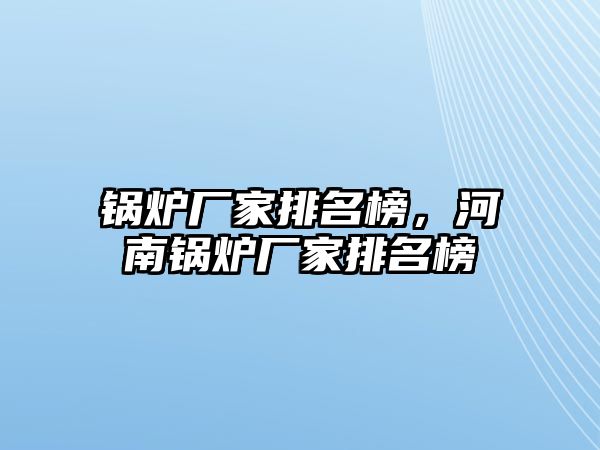 鍋爐廠家排名榜，河南鍋爐廠家排名榜