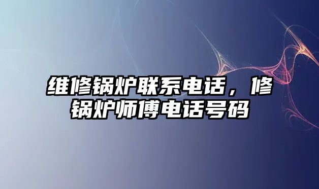 維修鍋爐聯(lián)系電話，修鍋爐師傅電話號碼