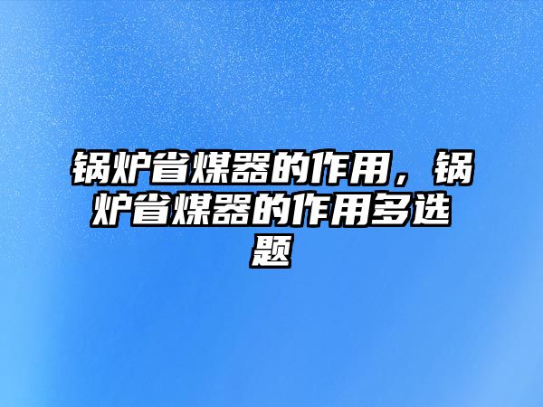 鍋爐省煤器的作用，鍋爐省煤器的作用多選題