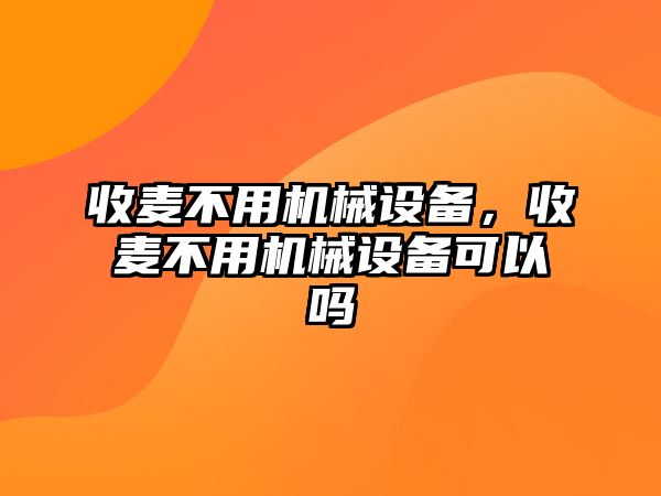 收麥不用機械設(shè)備，收麥不用機械設(shè)備可以嗎