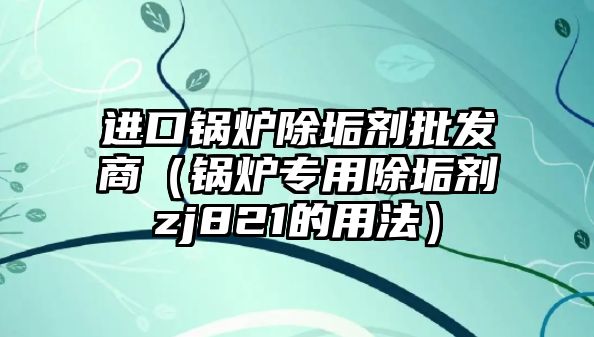 進(jìn)口鍋爐除垢劑批發(fā)商（鍋爐專用除垢劑zj821的用法）