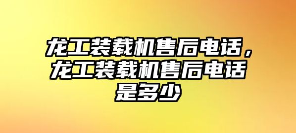 龍工裝載機售后電話，龍工裝載機售后電話是多少