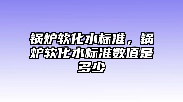 鍋爐軟化水標準，鍋爐軟化水標準數(shù)值是多少