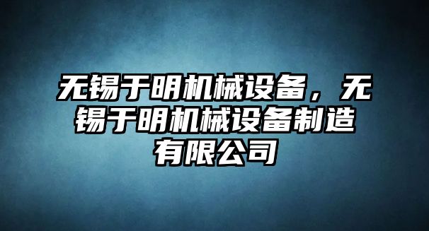 無錫于明機(jī)械設(shè)備，無錫于明機(jī)械設(shè)備制造有限公司