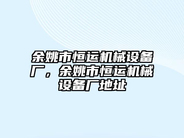 余姚市恒運(yùn)機(jī)械設(shè)備廠，余姚市恒運(yùn)機(jī)械設(shè)備廠地址