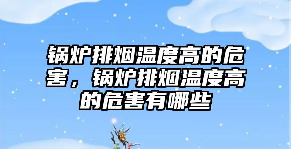 鍋爐排煙溫度高的危害，鍋爐排煙溫度高的危害有哪些