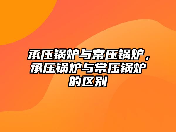 承壓鍋爐與常壓鍋爐，承壓鍋爐與常壓鍋爐的區(qū)別