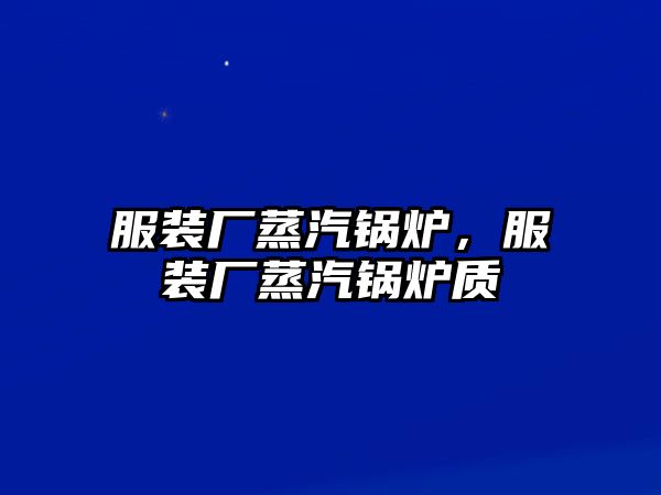 服裝廠蒸汽鍋爐，服裝廠蒸汽鍋爐質(zhì)釿