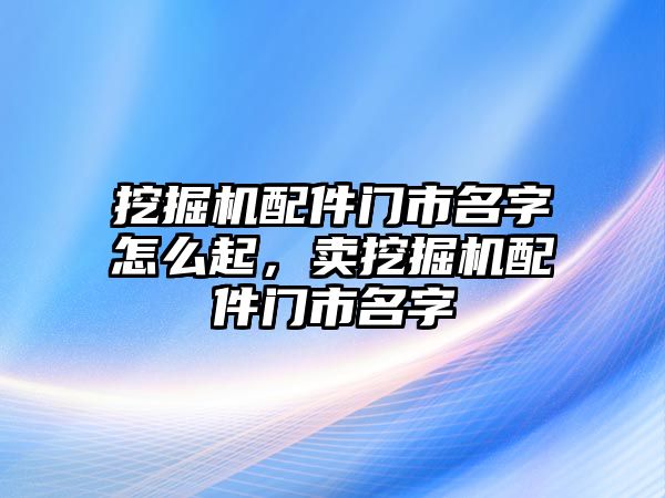 挖掘機配件門市名字怎么起，賣挖掘機配件門市名字