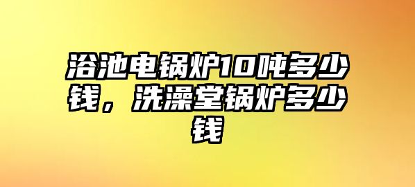 浴池電鍋爐10噸多少錢，洗澡堂鍋爐多少錢