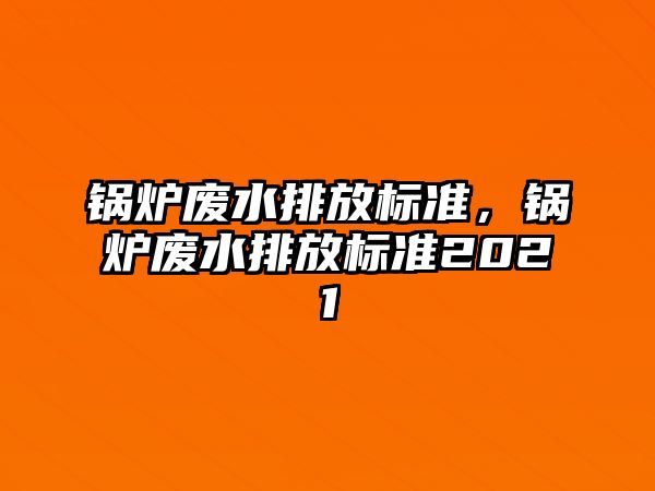 鍋爐廢水排放標準，鍋爐廢水排放標準2021