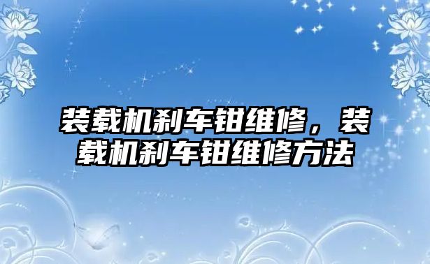 裝載機(jī)剎車鉗維修，裝載機(jī)剎車鉗維修方法