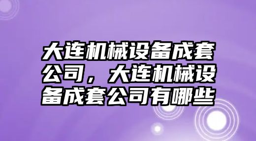 大連機(jī)械設(shè)備成套公司，大連機(jī)械設(shè)備成套公司有哪些