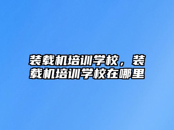 裝載機(jī)培訓(xùn)學(xué)校，裝載機(jī)培訓(xùn)學(xué)校在哪里